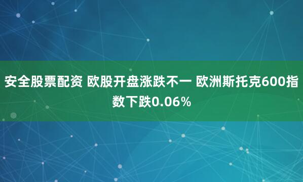 安全股票配资 欧股开盘涨跌不一 欧洲斯托克600指数下跌0.06%