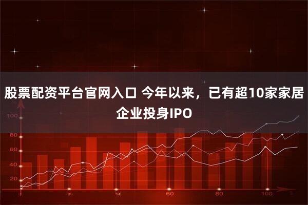 股票配资平台官网入口 今年以来，已有超10家家居企业投身IPO