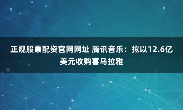 正规股票配资官网网址 腾讯音乐：拟以12.6亿美元收购喜马拉雅