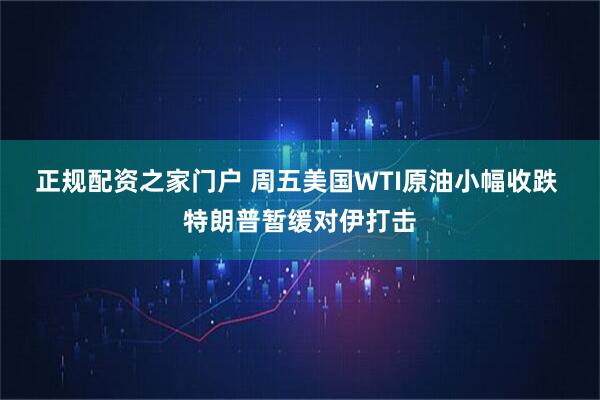 正规配资之家门户 周五美国WTI原油小幅收跌 特朗普暂缓对伊打击