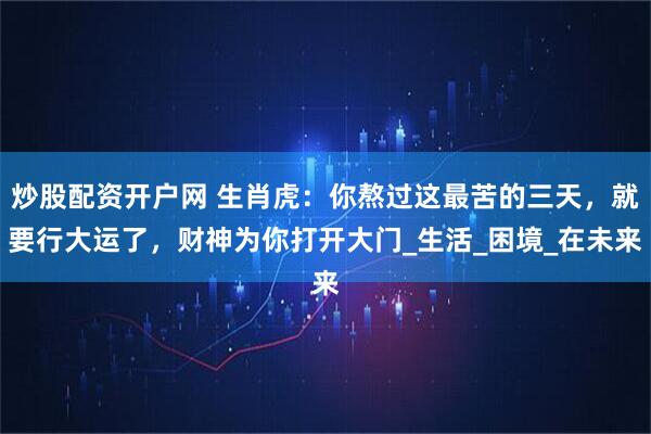炒股配资开户网 生肖虎：你熬过这最苦的三天，就要行大运了，财神为你打开大门_生活_困境_在未来