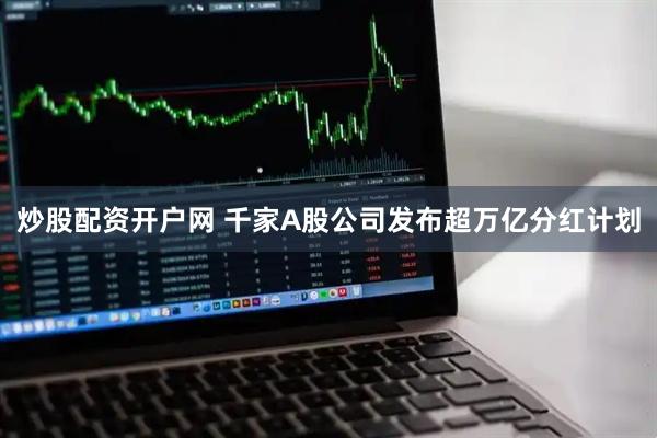 炒股配资开户网 千家A股公司发布超万亿分红计划