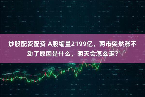 炒股配资配资 A股缩量2199亿，两市突然涨不动了原因是什么，明天会怎么走？