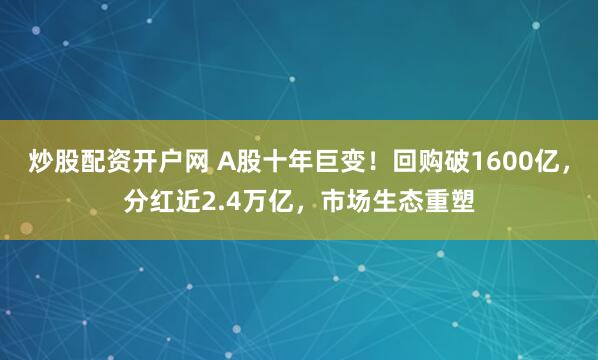 炒股配资开户网 A股十年巨变！回购破1600亿，分红近2.4万亿，市场生态重塑