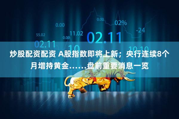 炒股配资配资 A股指数即将上新；央行连续8个月增持黄金……盘前重要消息一览