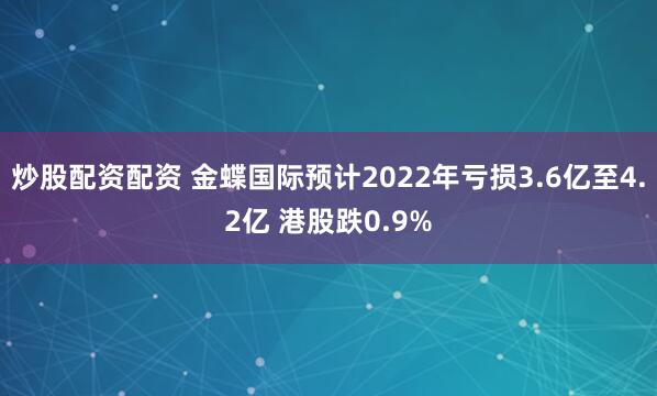 炒股配资配资 金蝶国际预计2022年亏损3.6亿至4.2亿 港股跌0.9%