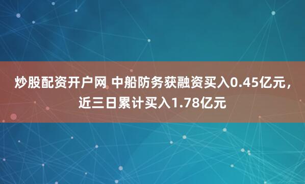 炒股配资开户网 中船防务获融资买入0.45亿元，近三日累计买入1.78亿元