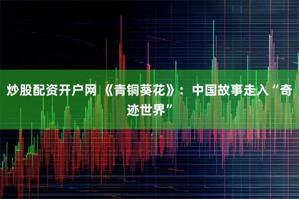 炒股配资开户网 《青铜葵花》：中国故事走入“奇迹世界”