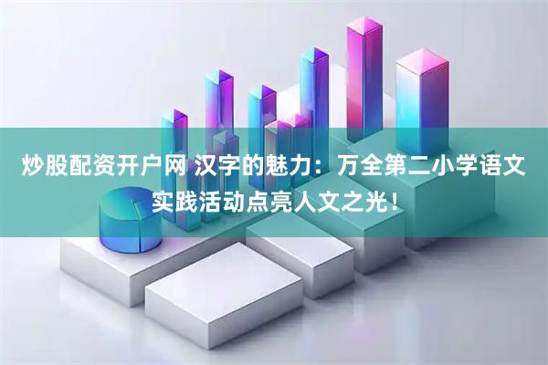 炒股配资开户网 汉字的魅力：万全第二小学语文实践活动点亮人文之光！