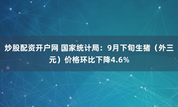 炒股配资开户网 国家统计局：9月下旬生猪（外三元）价格环比下降4.6%