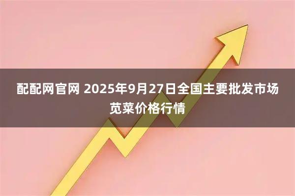 配配网官网 2025年9月27日全国主要批发市场苋菜价格行情