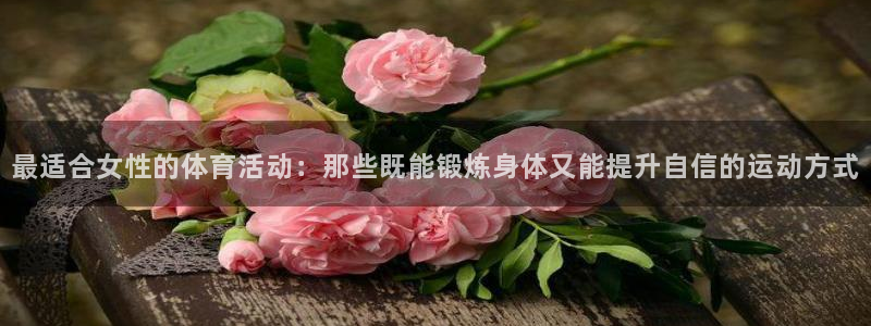 沐鸣kgame：最适合女性的体育活动：那些既能锻炼身体又能提升自信的运动方式