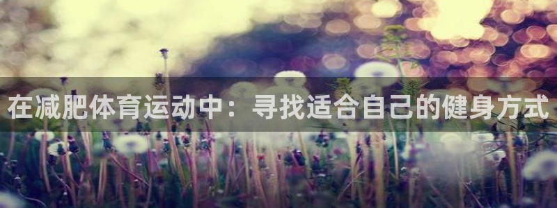 沐鸣3登陆：在减肥体育运动中：寻找适合自己的健身方式