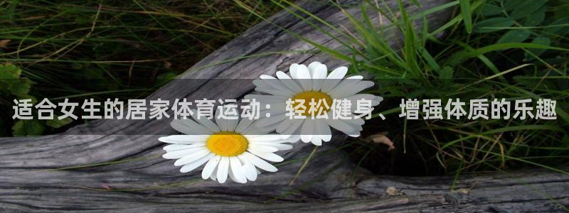 沐鸣平台登陆线路：适合女生的居家体育运动：轻松健身、增强体质的乐趣