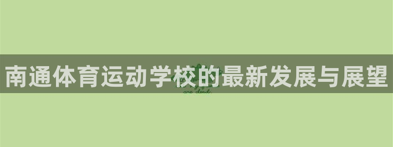 成都沐鸣电子有限公司：南通体育运动学校的最新发展与展望