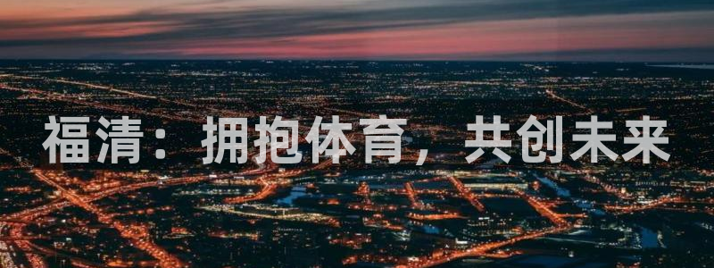 沐鸣2官网注册：福清：拥抱体育，共创未来