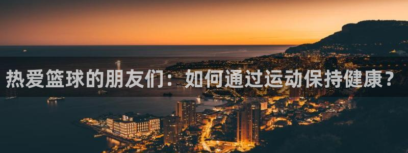 沐鸣体育网页版入口：热爱篮球的朋友们：如何通过运动保持健康？