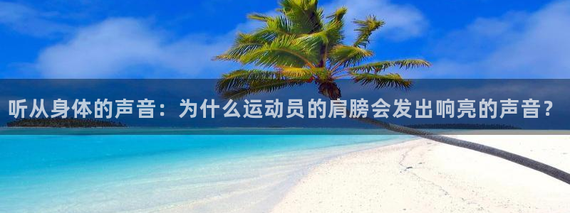 沐鸣2客户端 登录：听从身体的声音：为什么运动员的肩膀会发出响亮的声音？