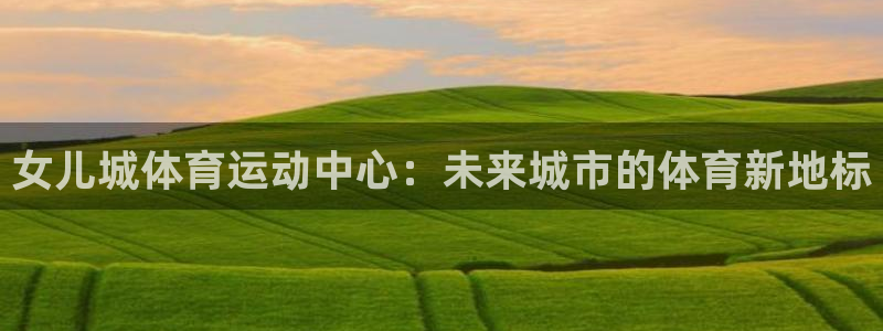 沐鸣3注册：女儿城体育运动中心：未来城市的体育新地标