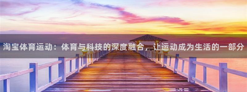 沐鸣娱乐：淘宝体育运动：体育与科技的深度融合，让运动成为生活的一部分