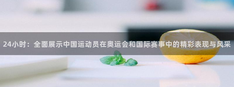 沐鸣3：24小时：全面展示中国运动员在奥运会和国际赛事中的精彩表现与风采