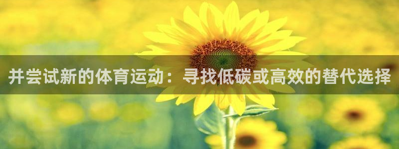 沐鸣2注册首页：并尝试新的体育运动：寻找低碳或高效的替代选择