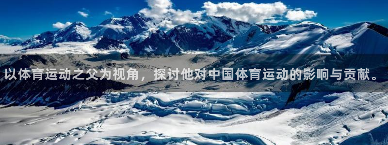 沐鸣2代理注册：以体育运动之父为视角，探讨他对中国体育运动的影响与贡献。
