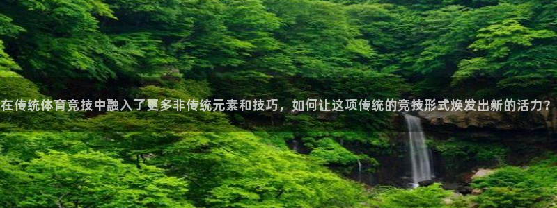 沐鸣代理：在传统体育竞技中融入了更多非传统元素和技巧，如何让这项传统的竞技形式焕发出新的活力？