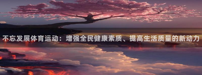 沐鸣体育官网登录：不忘发展体育运动：增强全民健康素质、提高生活质量的新动力