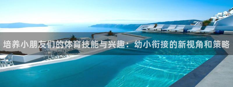沐鸣娱乐注册：培养小朋友们的体育技能与兴趣：幼小衔接的新视角和策略