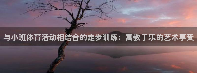 沐鸣能源：与小班体育活动相结合的走步训练：寓教于乐的艺术享受