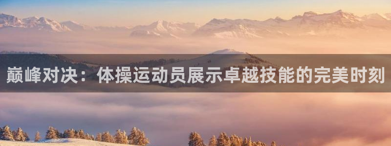 沐鸣3平台注册：巅峰对决：体操运动员展示卓越技能的完美时刻