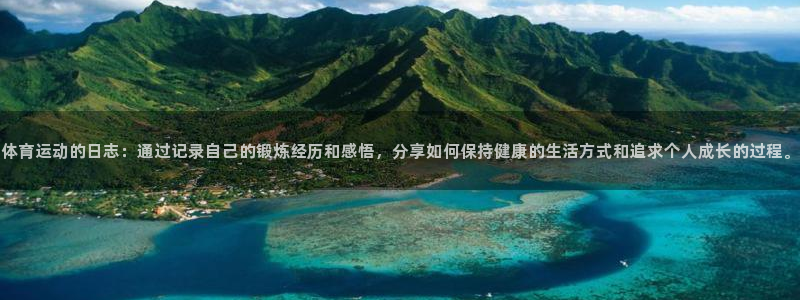 沐鸣3注册：体育运动的日志：通过记录自己的锻炼经历和感悟，分享如何保持健康的生活方式和追求个人成长的过程。