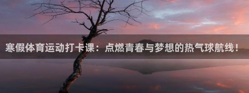 沐鸣体育热门赛事有哪些：寒假体育运动打卡课：点燃青春与梦想的热气球航线！